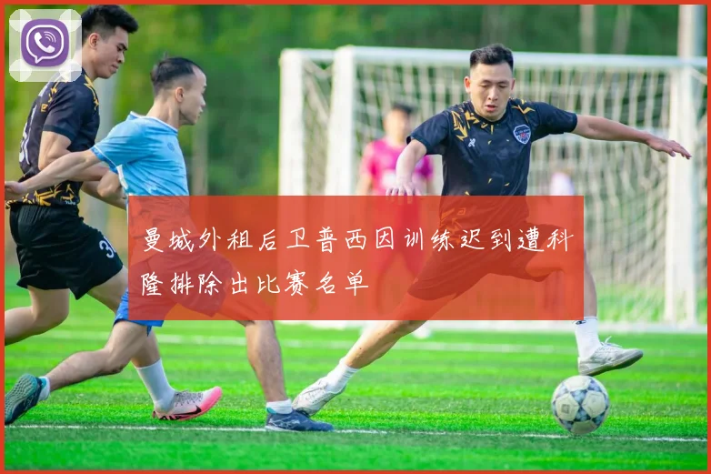 曼城外租后卫普西因训练迟到遭科隆排除出比赛名单