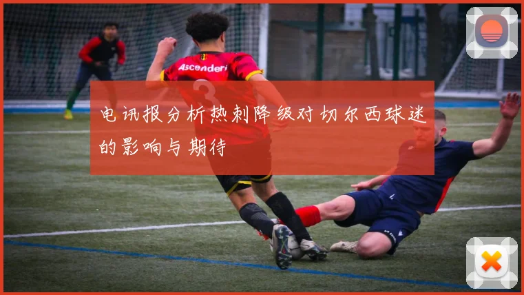 电讯报分析热刺降级对切尔西球迷的影响与期待