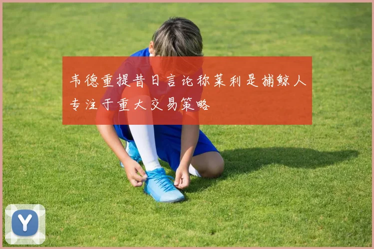 韦德重提昔日言论称莱利是捕鲸人专注于重大交易策略