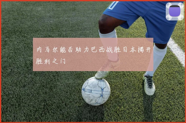 内马尔能否助力巴西战胜日本揭开胜利之门