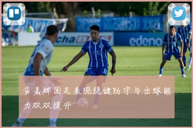 黄嘉辉国足表现稳健防守与出球能力双双提升