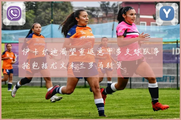 伊卡尔迪渴望重返意甲多支球队争抢包括尤文米兰罗马科莫