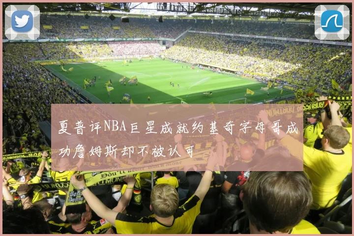 夏普评NBA巨星成就约基奇字母哥成功詹姆斯却不被认可