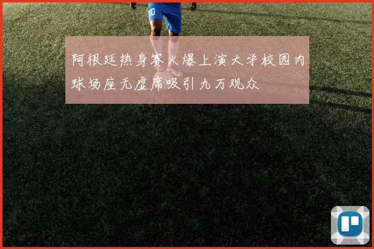 阿根廷热身赛火爆上演大学校园内球场座无虚席吸引九万观众