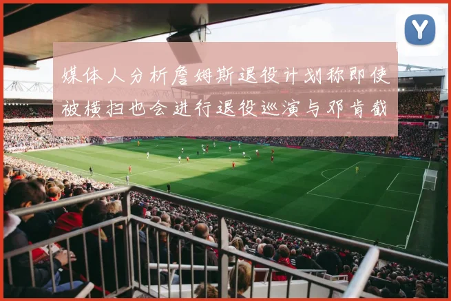 媒体人分析詹姆斯退役计划称即使被横扫也会进行退役巡演与邓肯截然不同