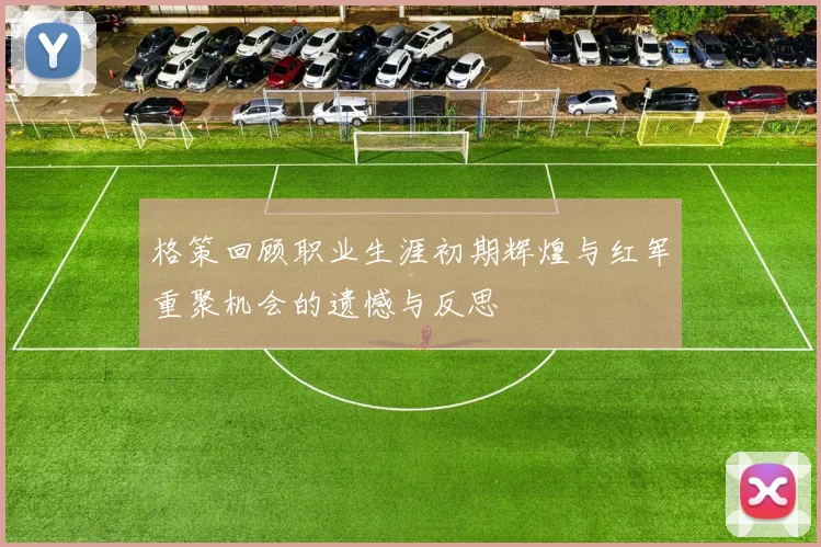 格策回顾职业生涯初期辉煌与红军重聚机会的遗憾与反思