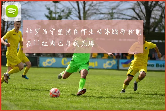 46岁马宁坚持自律生活体脂率控制在11红肉已与我无缘