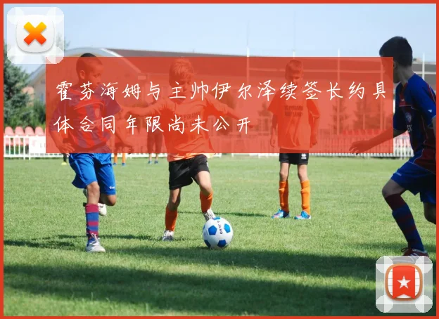 霍芬海姆与主帅伊尔泽续签长约具体合同年限尚未公开