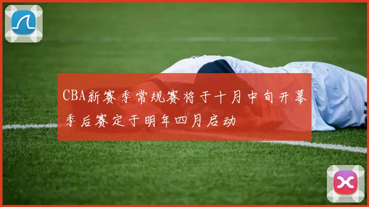 CBA新赛季常规赛将于十月中旬开幕季后赛定于明年四月启动