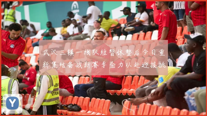 武汉三镇一线队短暂休整后今日重新集结备战新赛季全力以赴迎接挑战