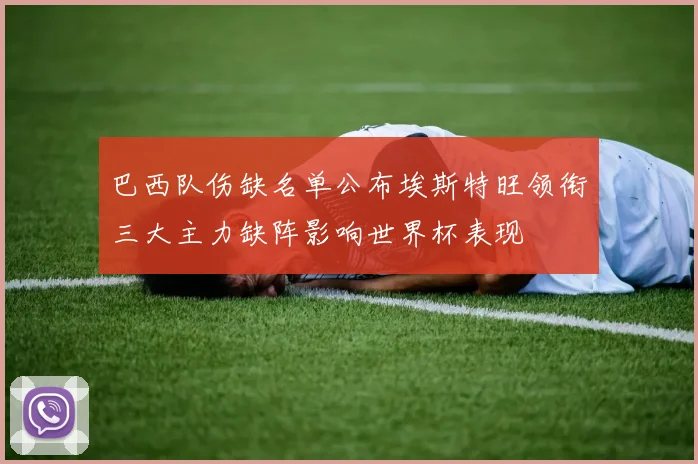 巴西队伤缺名单公布埃斯特旺领衔三大主力缺阵影响世界杯表现