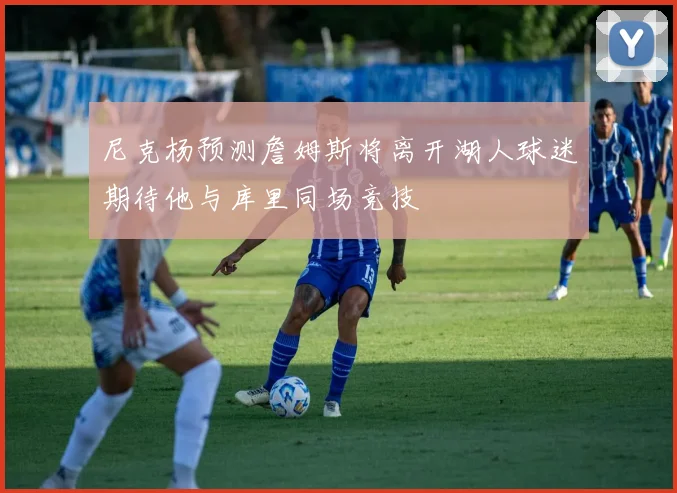 尼克杨预测詹姆斯将离开湖人球迷期待他与库里同场竞技
