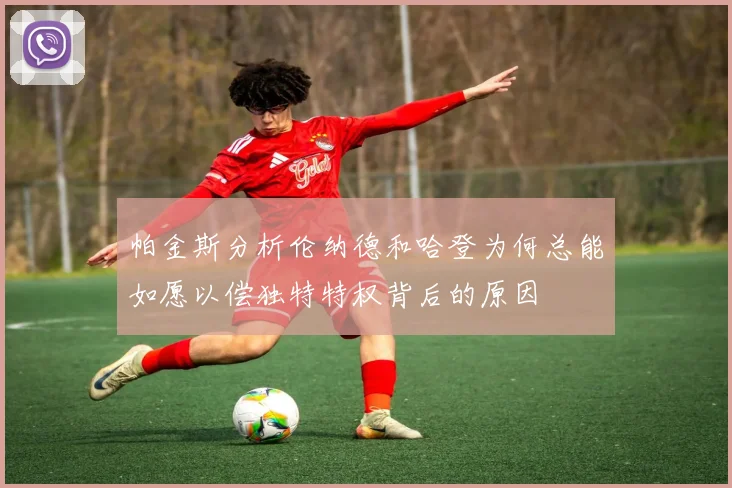 帕金斯分析伦纳德和哈登为何总能如愿以偿独特特权背后的原因