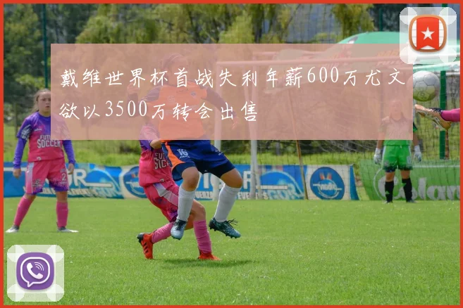 戴维世界杯首战失利年薪600万尤文欲以3500万转会出售
