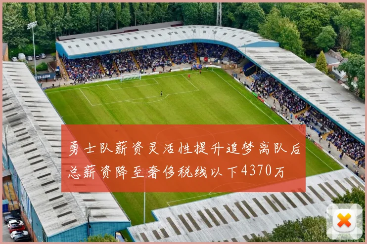 勇士队薪资灵活性提升追梦离队后总薪资降至奢侈税线以下4370万
