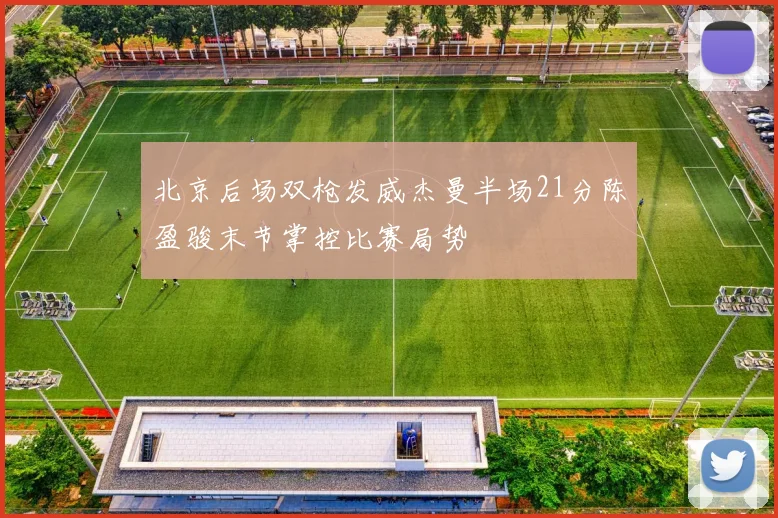 北京后场双枪发威杰曼半场21分陈盈骏末节掌控比赛局势