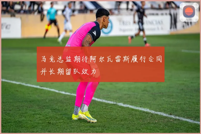 马竞总监期待阿尔瓦雷斯履行合同并长期留队效力