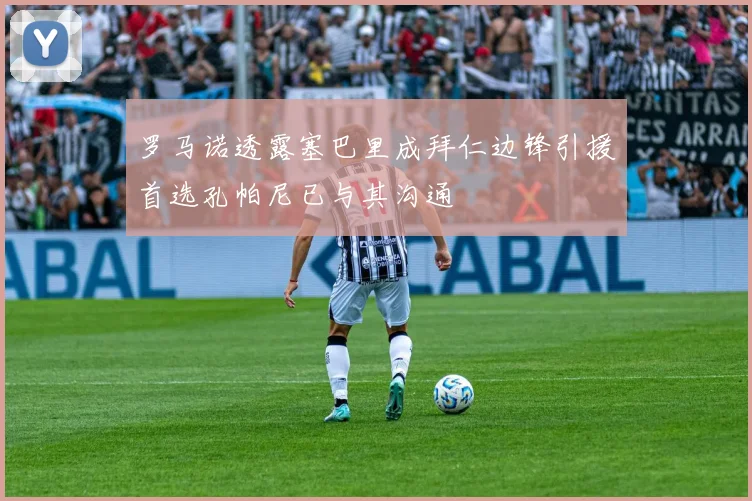 罗马诺透露塞巴里成拜仁边锋引援首选孔帕尼已与其沟通