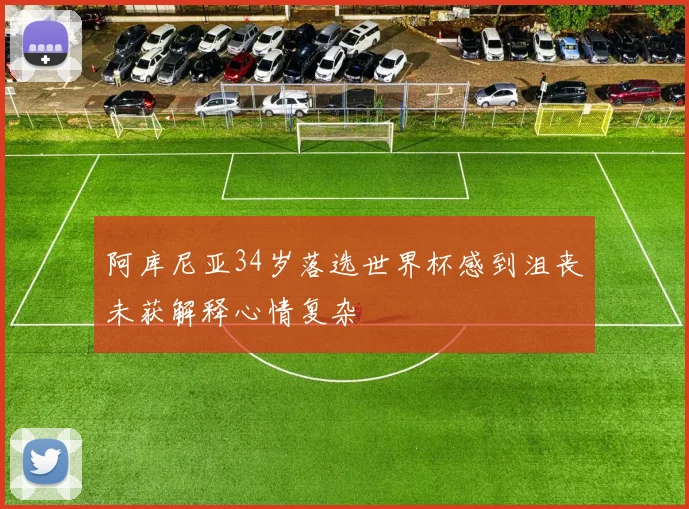 阿库尼亚34岁落选世界杯感到沮丧未获解释心情复杂