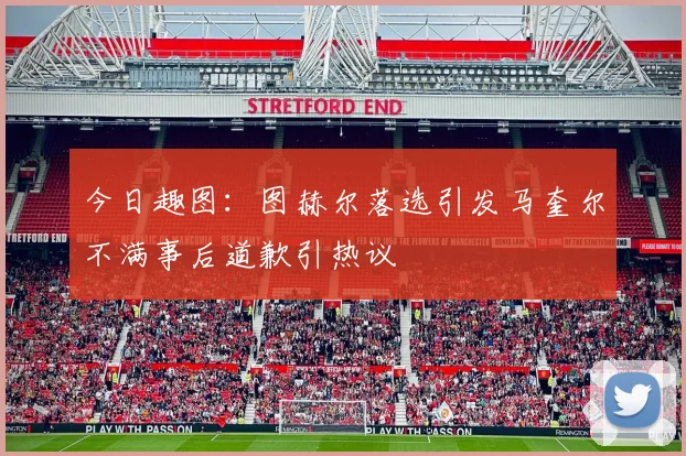 今日趣图：图赫尔落选引发马奎尔不满事后道歉引热议