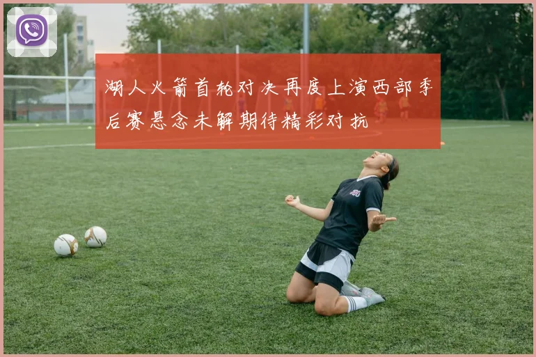 湖人火箭首轮对决再度上演西部季后赛悬念未解期待精彩对抗