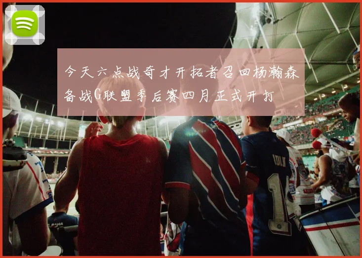 今天六点战奇才开拓者召回杨瀚森备战G联盟季后赛四月正式开打
