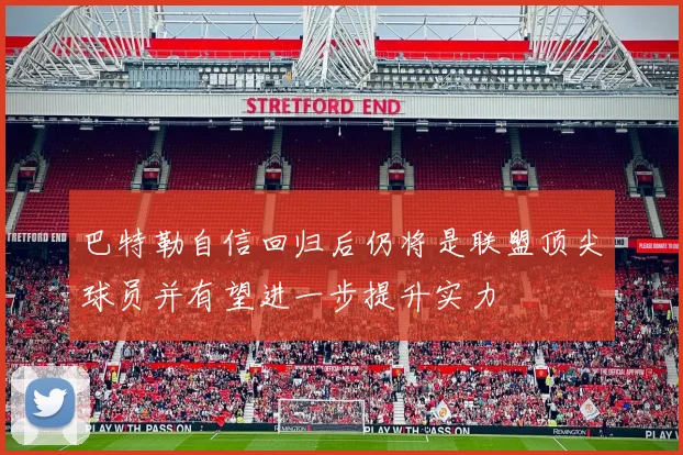 巴特勒自信回归后仍将是联盟顶尖球员并有望进一步提升实力