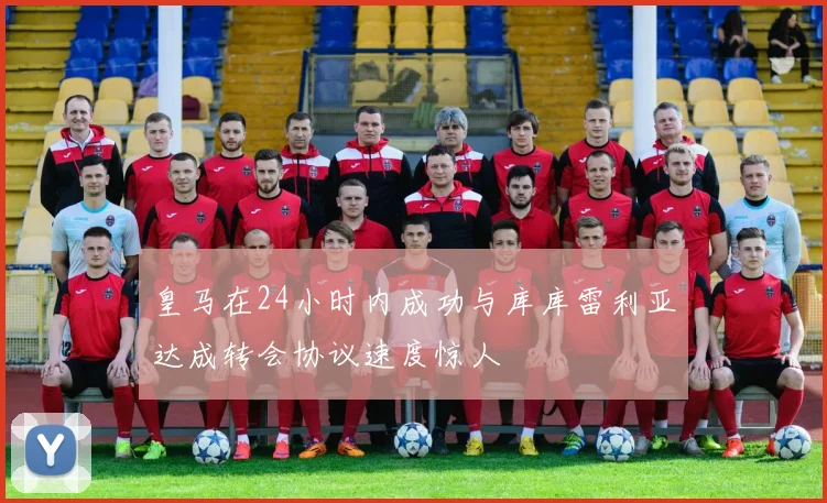 皇马在24小时内成功与库库雷利亚达成转会协议速度惊人