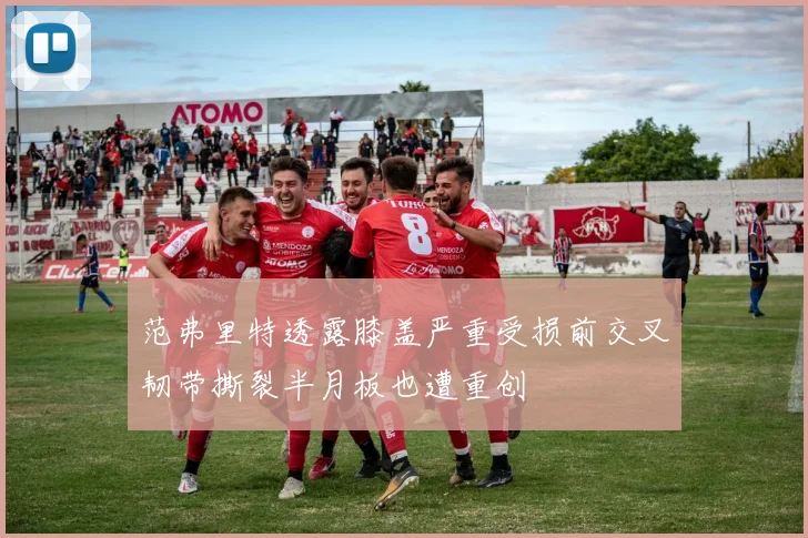 范弗里特透露膝盖严重受损前交叉韧带撕裂半月板也遭重创