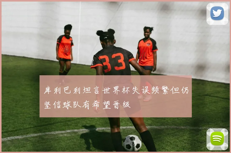 库利巴利坦言世界杯失误频繁但仍坚信球队有希望晋级