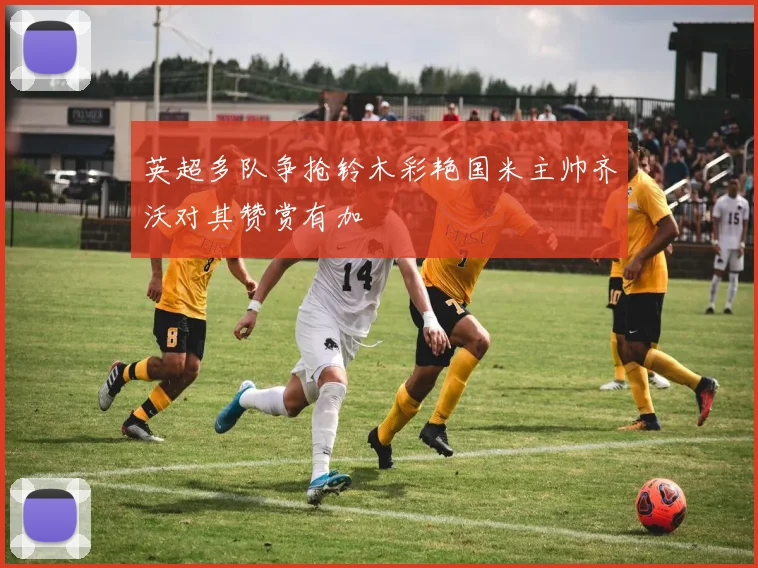 英超多队争抢铃木彩艳国米主帅齐沃对其赞赏有加