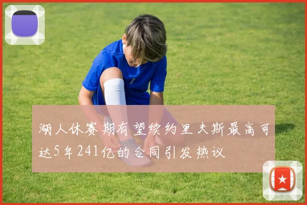 湖人休赛期有望续约里夫斯最高可达5年241亿的合同引发热议