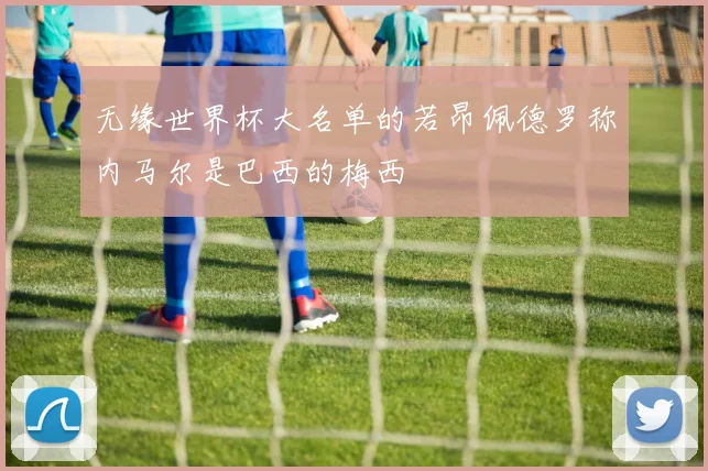 无缘世界杯大名单的若昂佩德罗称内马尔是巴西的梅西